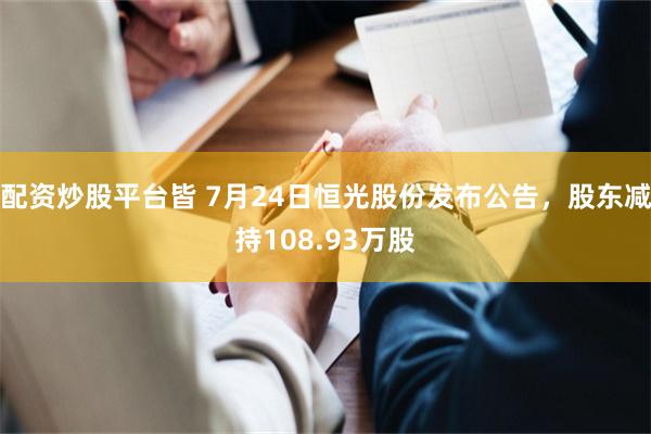 配资炒股平台皆 7月24日恒光股份发布公告，股东减持108.93万股