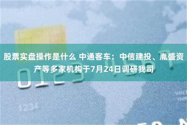 股票实盘操作是什么 中通客车：中信建投、胤盛资产等多家机构于7月24日调研我司