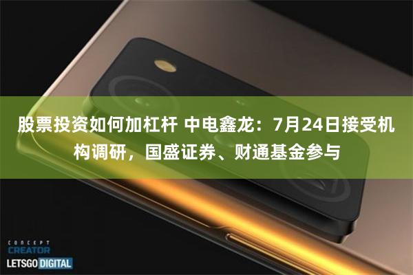 股票投资如何加杠杆 中电鑫龙：7月24日接受机构调研，国盛证券、财通基金参与