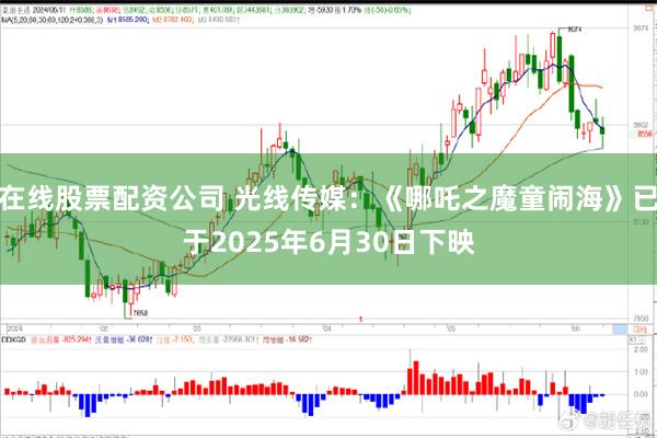 在线股票配资公司 光线传媒：《哪吒之魔童闹海》已于2025年6月30日下映