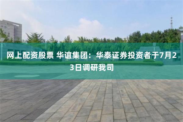 网上配资股票 华谊集团：华泰证券投资者于7月23日调研我司