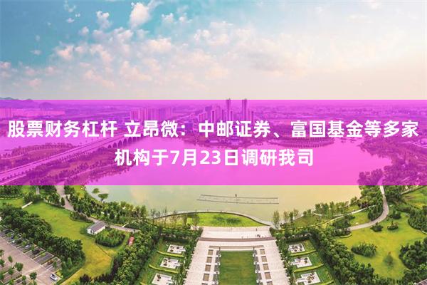 股票财务杠杆 立昂微：中邮证券、富国基金等多家机构于7月23日调研我司