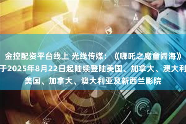 金控配资平台线上 光线传媒：《哪吒之魔童闹海》英文配音版本将于2025年8月22日起陆续登陆美国、加拿大、澳大利亚及新西兰影院