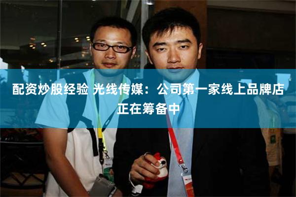 配资炒股经验 光线传媒：公司第一家线上品牌店正在筹备中