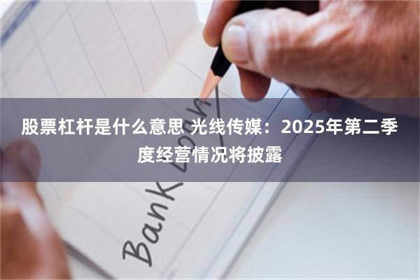 股票杠杆是什么意思 光线传媒：2025年第二季度经营情况将披露