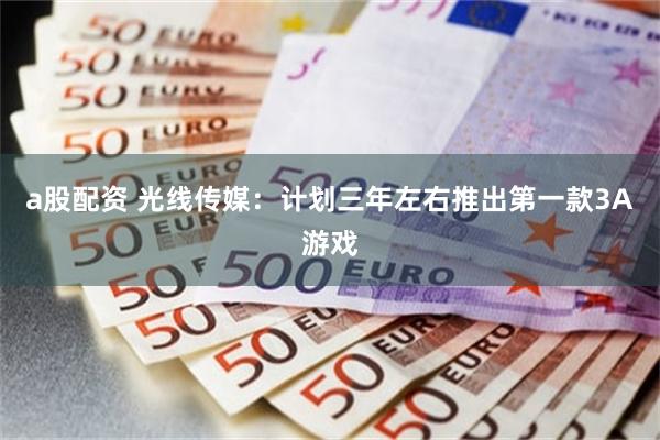 a股配资 光线传媒：计划三年左右推出第一款3A游戏