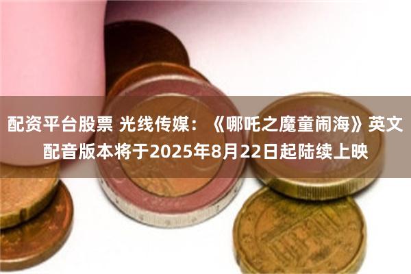 配资平台股票 光线传媒：《哪吒之魔童闹海》英文配音版本将于2025年8月22日起陆续上映