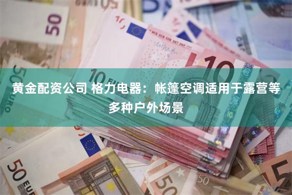 黄金配资公司 格力电器：帐篷空调适用于露营等多种户外场景