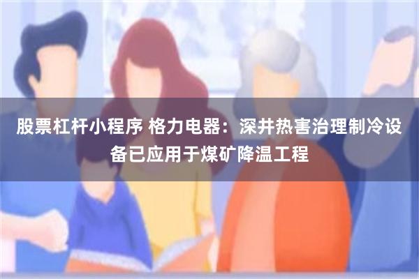 股票杠杆小程序 格力电器：深井热害治理制冷设备已应用于煤矿降温工程