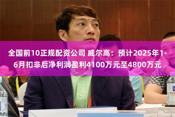 全国前10正规配资公司 威尔高：预计2025年1-6月扣非后净利润盈利4100万元至4800万元