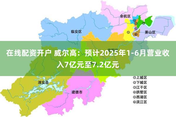 在线配资开户 威尔高：预计2025年1-6月营业收入7亿元至7.2亿元