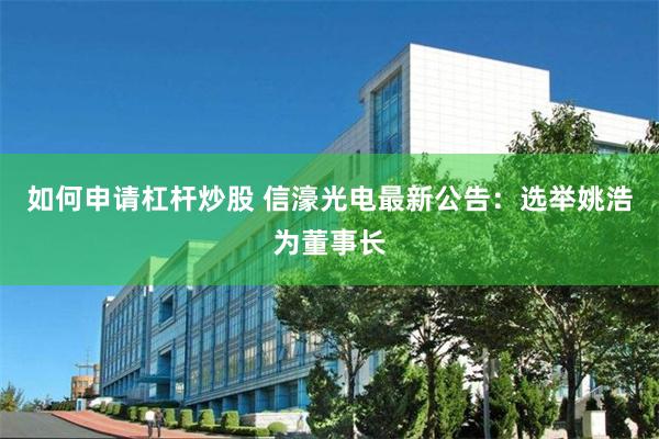 如何申请杠杆炒股 信濠光电最新公告：选举姚浩为董事长