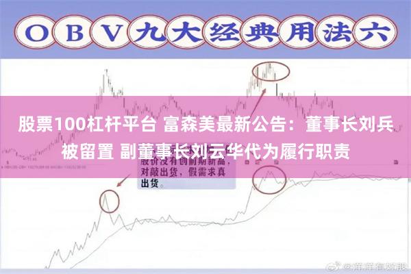 股票100杠杆平台 富森美最新公告：董事长刘兵被留置 副董事长刘云华代为履行职责