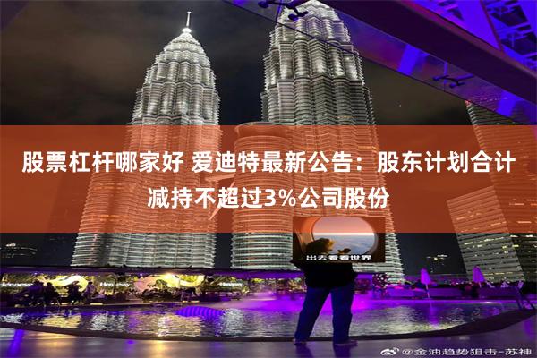 股票杠杆哪家好 爱迪特最新公告：股东计划合计减持不超过3%公司股份