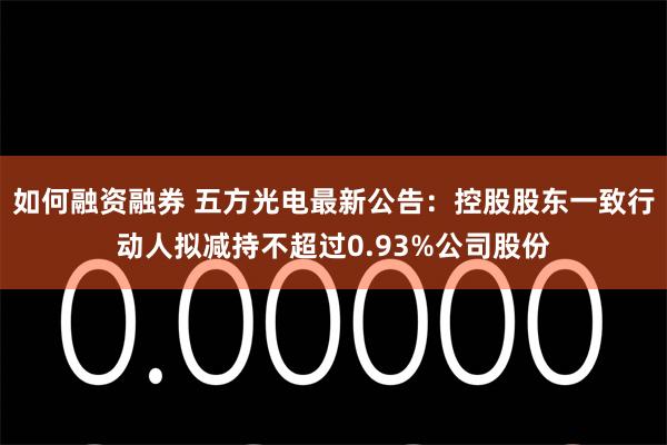 如何融资融券 五方光电最新公告：控股股东一致行动人拟减持不超过0.93%公司股份