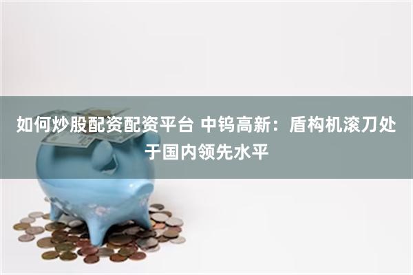 如何炒股配资配资平台 中钨高新：盾构机滚刀处于国内领先水平