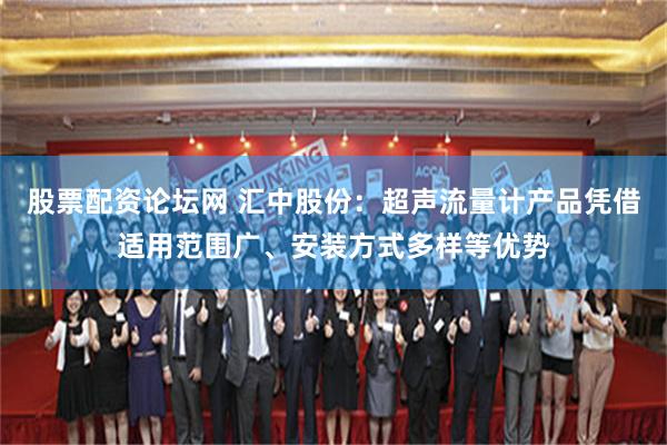 股票配资论坛网 汇中股份：超声流量计产品凭借适用范围广、安装方式多样等优势