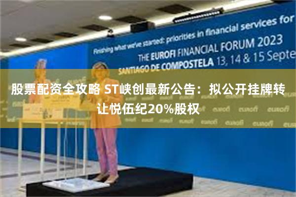 股票配资全攻略 ST峡创最新公告：拟公开挂牌转让悦伍纪20%股权