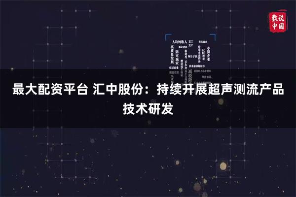 最大配资平台 汇中股份：持续开展超声测流产品技术研发