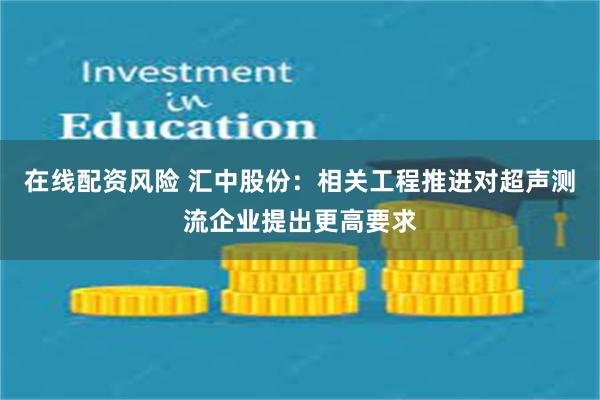 在线配资风险 汇中股份：相关工程推进对超声测流企业提出更高要求