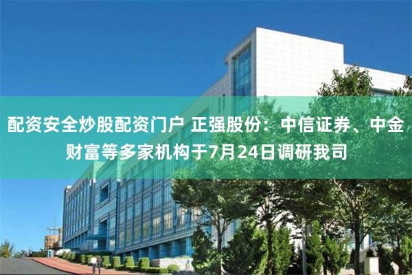 配资安全炒股配资门户 正强股份：中信证券、中金财富等多家机构于7月24日调研我司