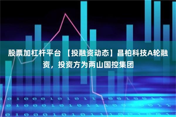 股票加杠杆平台 【投融资动态】昌柏科技A轮融资，投资方为两山国控集团