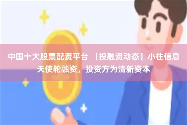 中国十大股票配资平台 【投融资动态】小往信息天使轮融资，投资方为清新资本