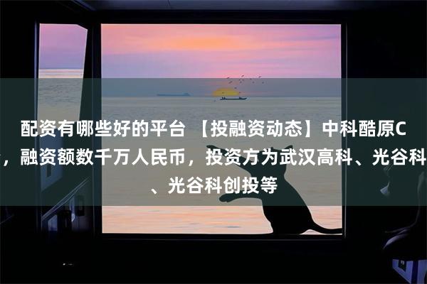 配资有哪些好的平台 【投融资动态】中科酷原C轮融资，融资额数千万人民币，投资方为武汉高科、光谷科创投等