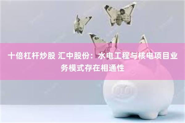 十倍杠杆炒股 汇中股份：水电工程与核电项目业务模式存在相通性