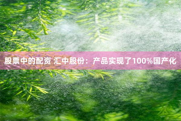 股票中的配资 汇中股份：产品实现了100%国产化