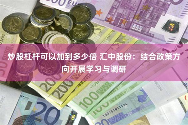 炒股杠杆可以加到多少倍 汇中股份：结合政策方向开展学习与调研