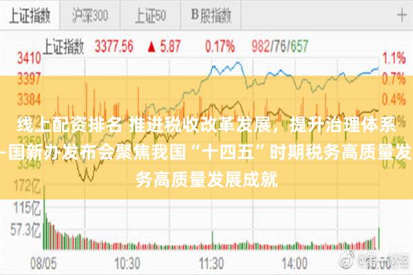 线上配资排名 推进税收改革发展，提升治理体系效能——国新办发布会聚焦我国“十四五”时期税务高质量发展成就