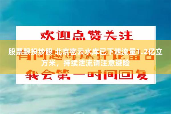 股票跟投炒股 北京密云水库已下泄流量1.2亿立方米，持续泄流请注意避险