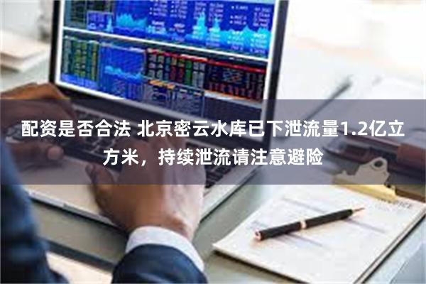 配资是否合法 北京密云水库已下泄流量1.2亿立方米，持续泄流请注意避险
