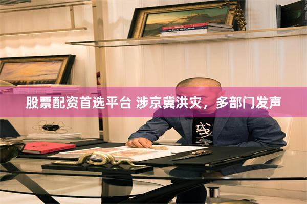 股票配资首选平台 涉京冀洪灾，多部门发声