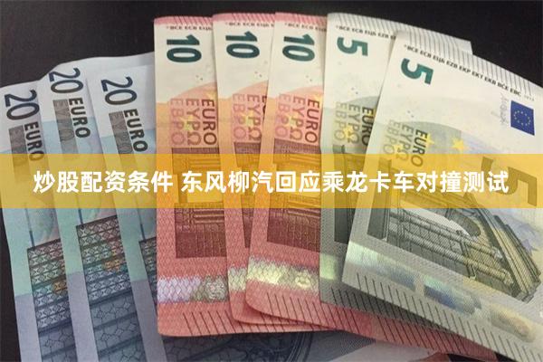 炒股配资条件 东风柳汽回应乘龙卡车对撞测试
