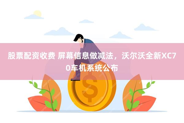 股票配资收费 屏幕信息做减法，沃尔沃全新XC70车机系统公布