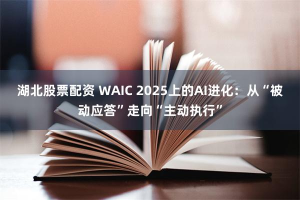 湖北股票配资 WAIC 2025上的AI进化：从“被动应答”走向“主动执行”