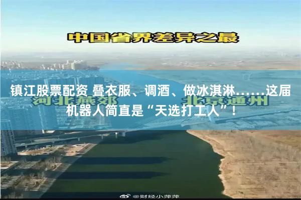 镇江股票配资 叠衣服、调酒、做冰淇淋……这届机器人简直是“天选打工人”！