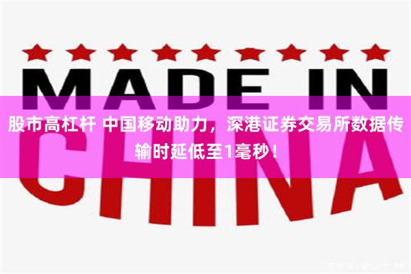 股市高杠杆 中国移动助力，深港证券交易所数据传输时延低至1毫秒！