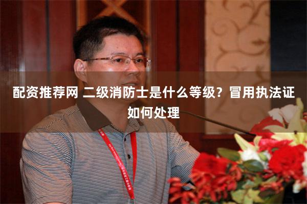 配资推荐网 二级消防士是什么等级？冒用执法证如何处理