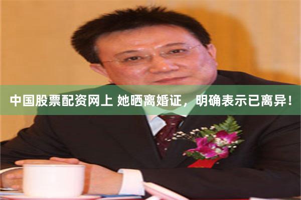 中国股票配资网上 她晒离婚证，明确表示已离异！