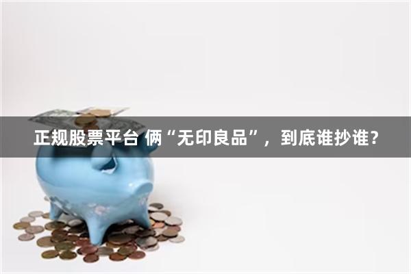 正规股票平台 俩“无印良品”，到底谁抄谁？