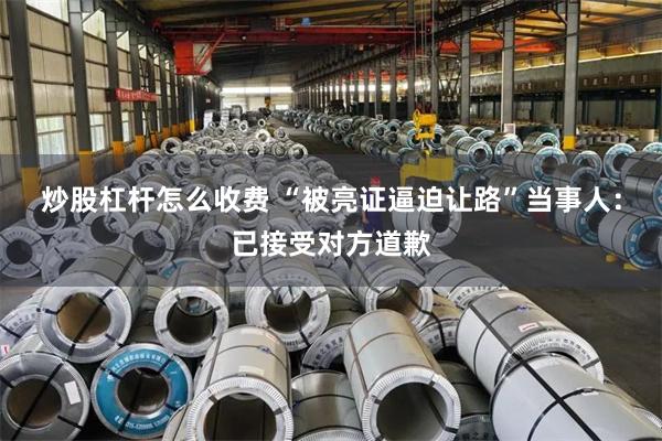 炒股杠杆怎么收费 “被亮证逼迫让路”当事人：已接受对方道歉