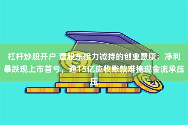 杠杆炒股开户 遭股东接力减持的创业慧康：净利暴跌现上市首亏，逾15亿应收账款难掩现金流承压