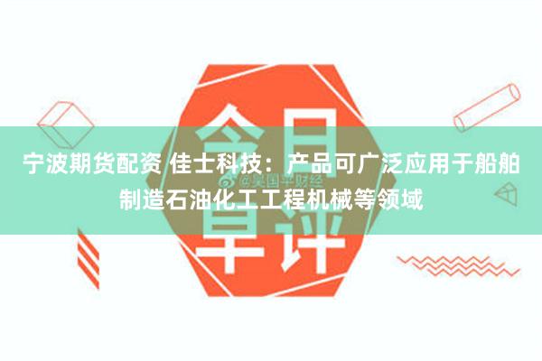 宁波期货配资 佳士科技：产品可广泛应用于船舶制造石油化工工程机械等领域