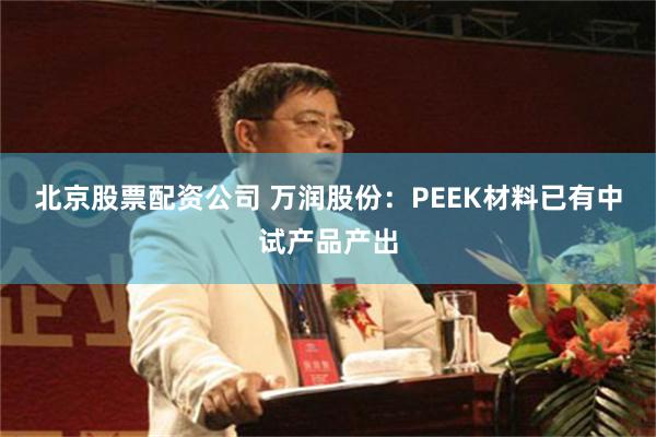 北京股票配资公司 万润股份：PEEK材料已有中试产品产出