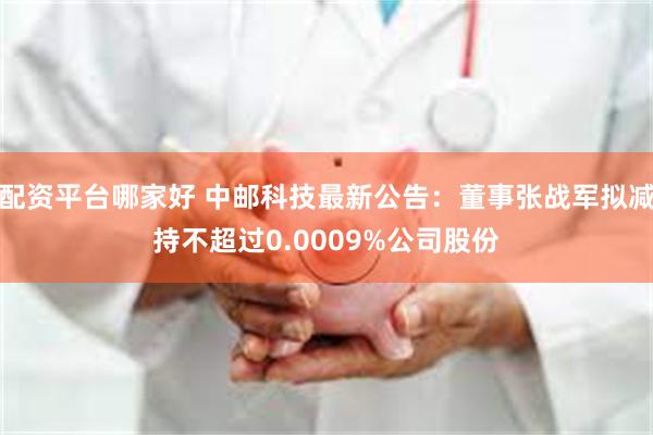 配资平台哪家好 中邮科技最新公告：董事张战军拟减持不超过0.0009%公司股份