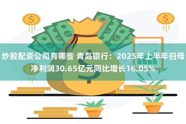 炒股配资公司有哪些 青岛银行：2025年上半年归母净利润30.65亿元同比增长16.05%