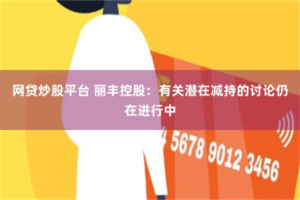 网贷炒股平台 丽丰控股：有关潜在减持的讨论仍在进行中